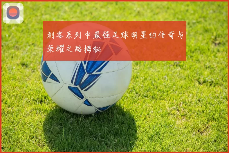 刺客系列中最强足球明星的传奇与荣耀之路揭秘