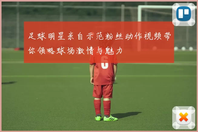 足球明星亲自示范粉丝动作视频带你领略球场激情与魅力