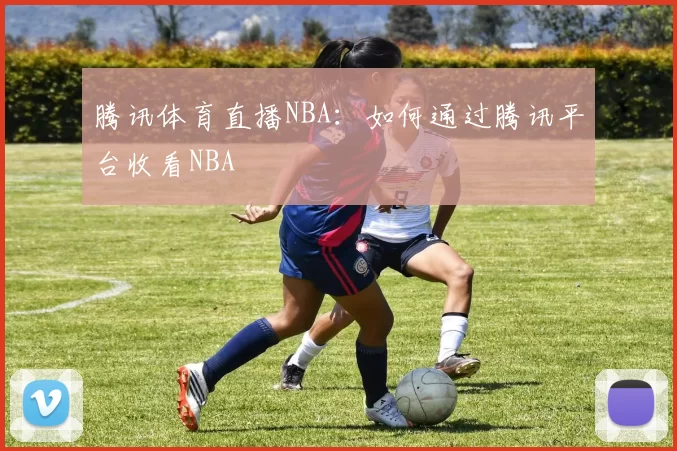 腾讯体育直播NBA：如何通过腾讯平台收看NBA
