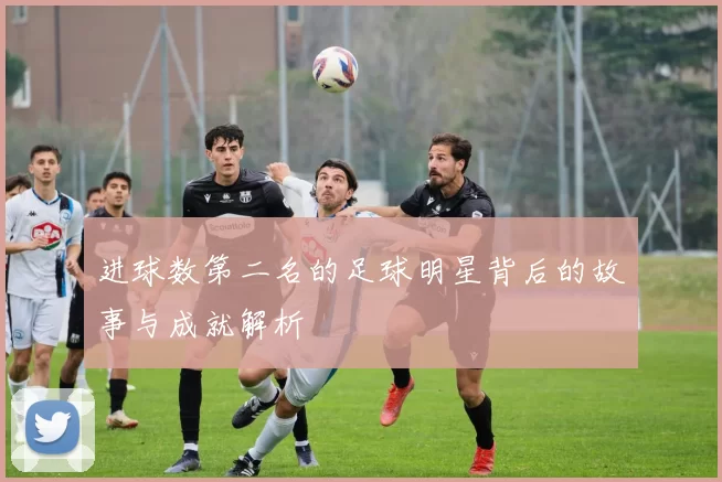 进球数第二名的足球明星背后的故事与成就解析