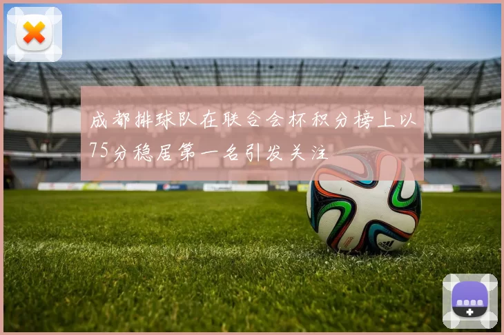 成都排球队在联合会杯积分榜上以75分稳居第一名引发关注