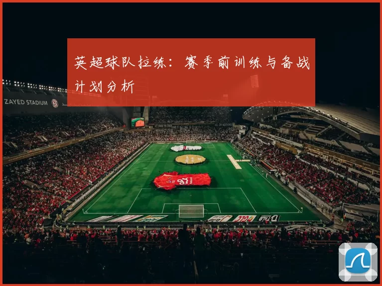 英超球队拉练：赛季前训练与备战计划分析