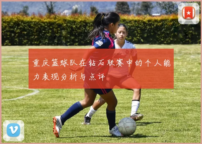 重庆篮球队在钻石联赛中的个人能力表现分析与点评
