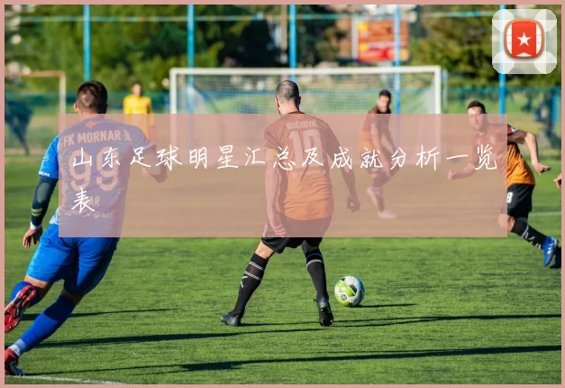 山东足球明星汇总及成就分析一览表