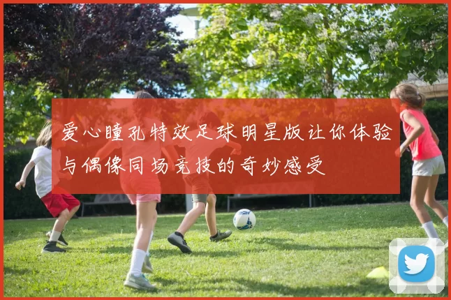 爱心瞳孔特效足球明星版让你体验与偶像同场竞技的奇妙感受