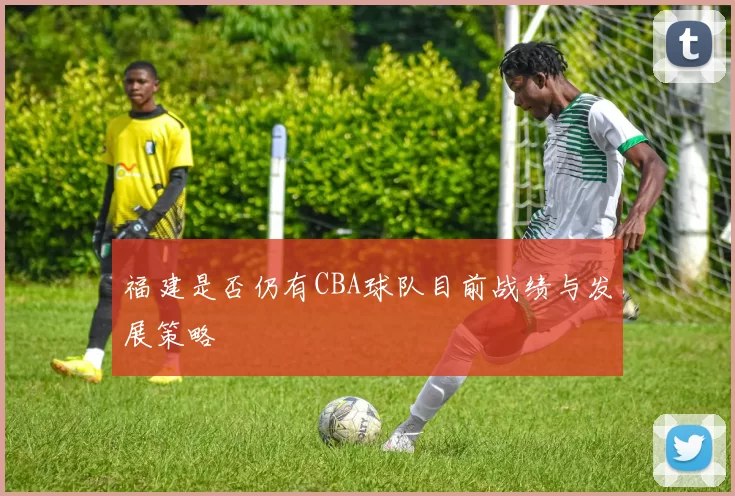 福建是否仍有CBA球队目前战绩与发展策略