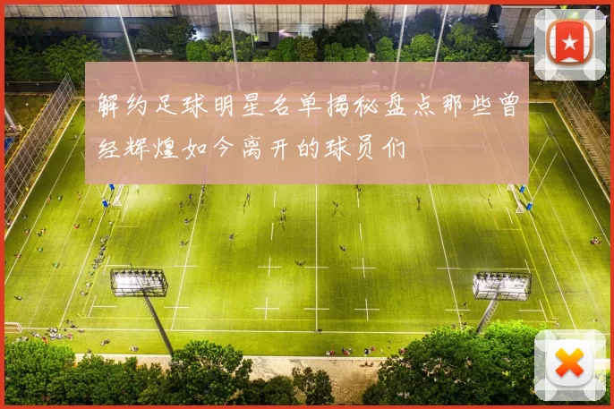 解约足球明星名单揭秘盘点那些曾经辉煌如今离开的球员们