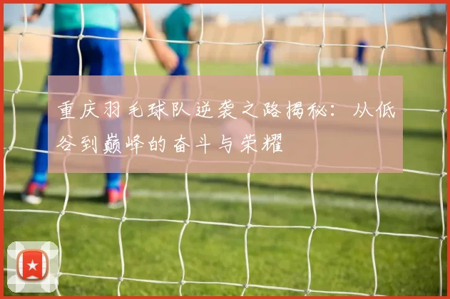 重庆羽毛球队逆袭之路揭秘：从低谷到巅峰的奋斗与荣耀