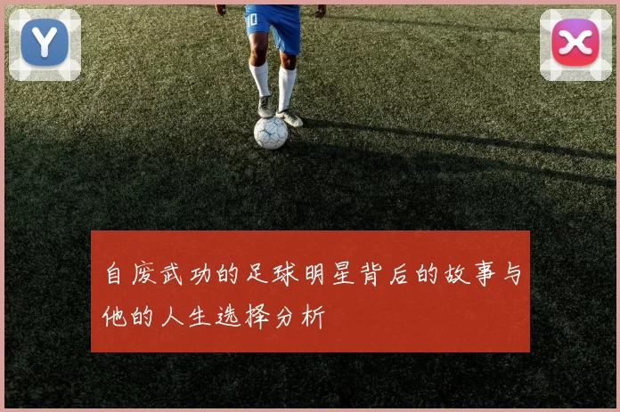 自废武功的足球明星背后的故事与他的人生选择分析