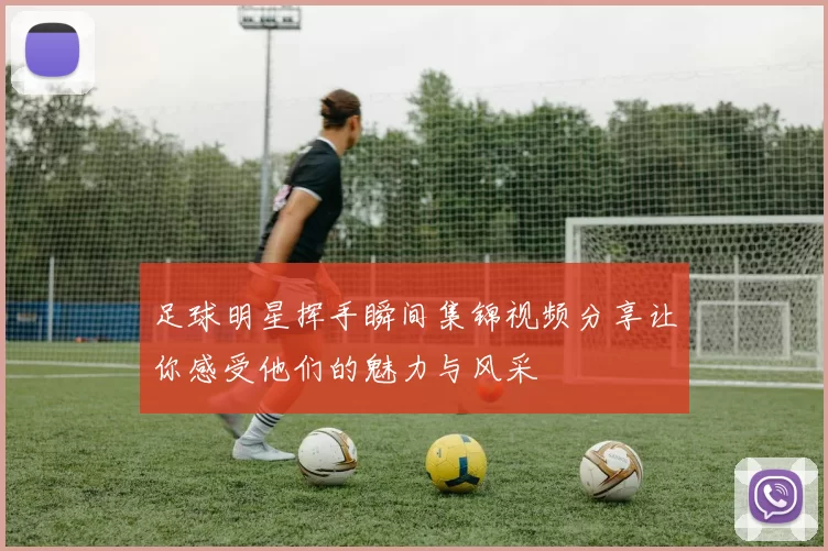 足球明星挥手瞬间集锦视频分享让你感受他们的魅力与风采