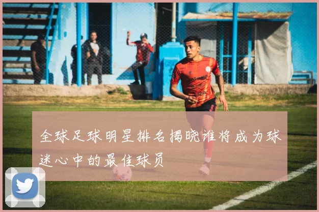 全球足球明星排名揭晓谁将成为球迷心中的最佳球员