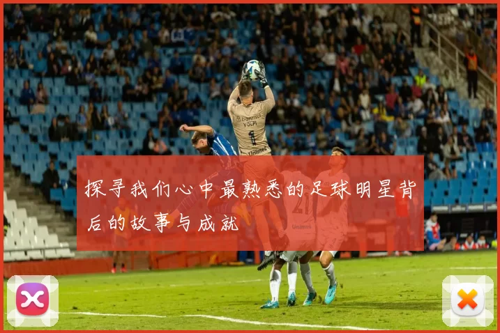 探寻我们心中最熟悉的足球明星背后的故事与成就