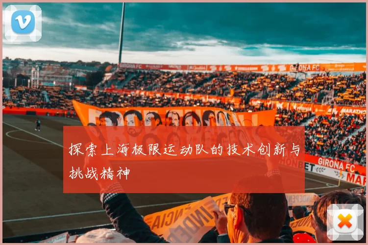 探索上海极限运动队的技术创新与挑战精神