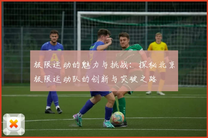 极限运动的魅力与挑战：探秘北京极限运动队的创新与突破之路