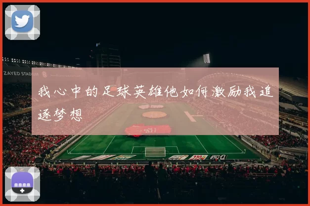 我心中的足球英雄他如何激励我追逐梦想