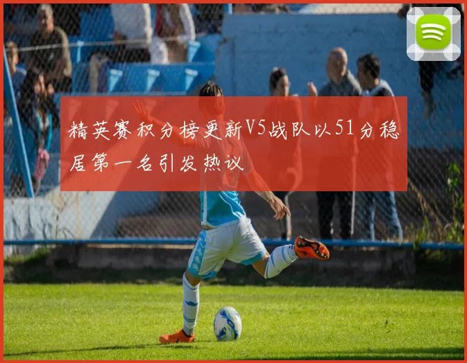 精英赛积分榜更新V5战队以51分稳居第一名引发热议