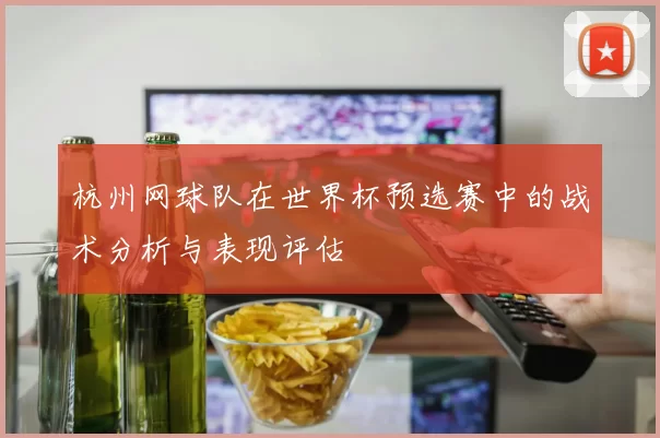杭州网球队在世界杯预选赛中的战术分析与表现评估