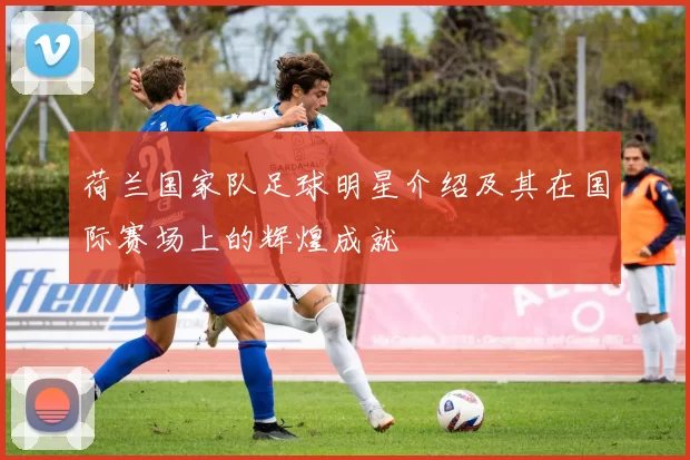 荷兰国家队足球明星介绍及其在国际赛场上的辉煌成就
