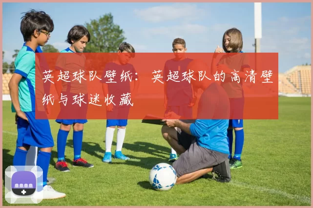 英超球队壁纸：英超球队的高清壁纸与球迷收藏
