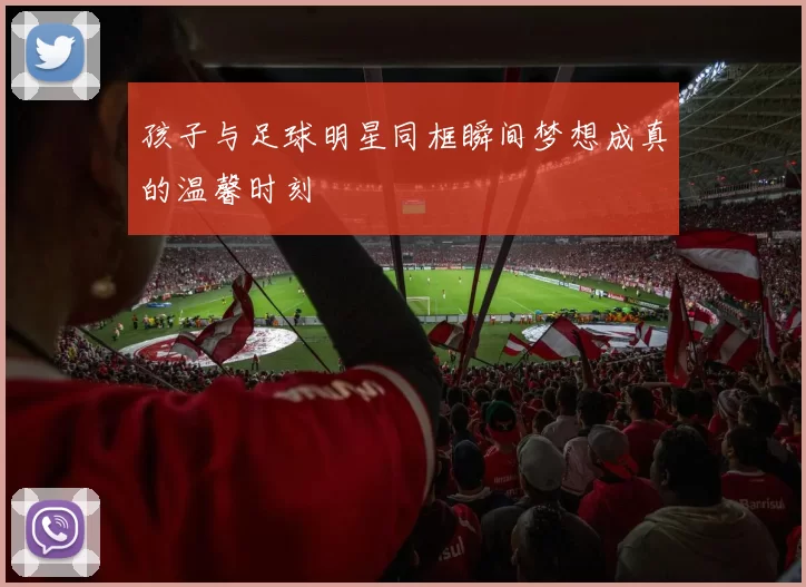 孩子与足球明星同框瞬间梦想成真的温馨时刻