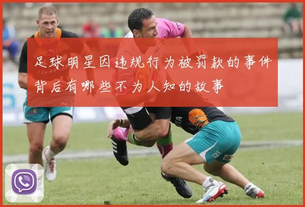 足球明星因违规行为被罚款的事件背后有哪些不为人知的故事