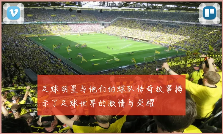 足球明星与他们的球队传奇故事揭示了足球世界的激情与荣耀