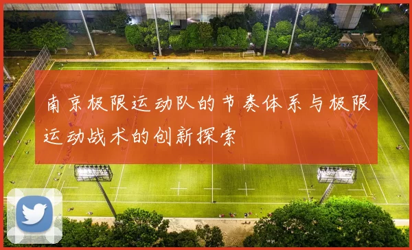 南京极限运动队的节奏体系与极限运动战术的创新探索