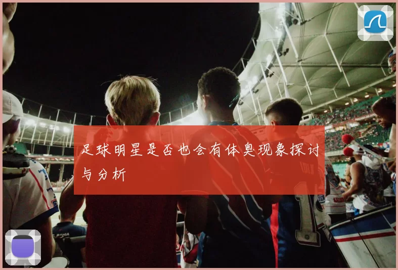 足球明星是否也会有体臭现象探讨与分析