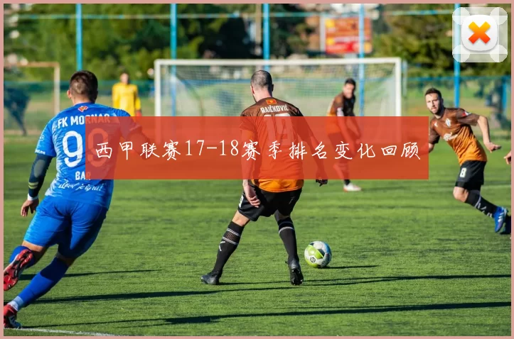 西甲联赛17-18赛季排名变化回顾