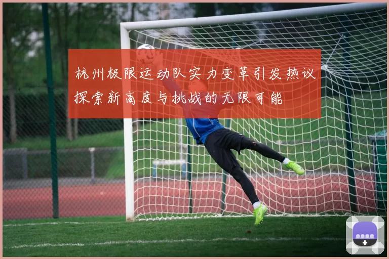 杭州极限运动队实力变革引发热议探索新高度与挑战的无限可能