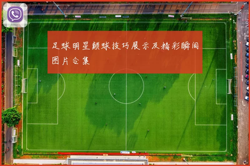 足球明星颠球技巧展示及精彩瞬间图片合集