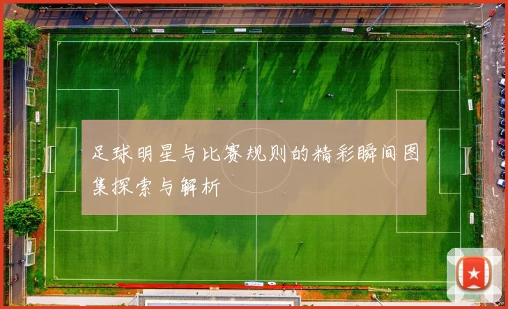 足球明星与比赛规则的精彩瞬间图集探索与解析