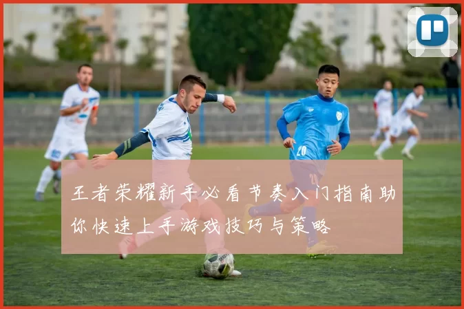 王者荣耀新手必看节奏入门指南助你快速上手游戏技巧与策略