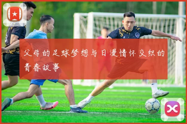 父母的足球梦想与日漫情怀交织的青春故事