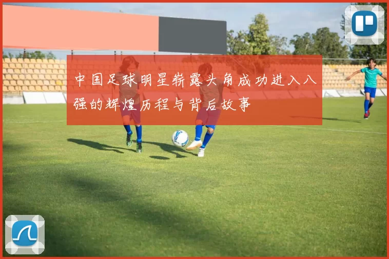 中国足球明星崭露头角成功进入八强的辉煌历程与背后故事