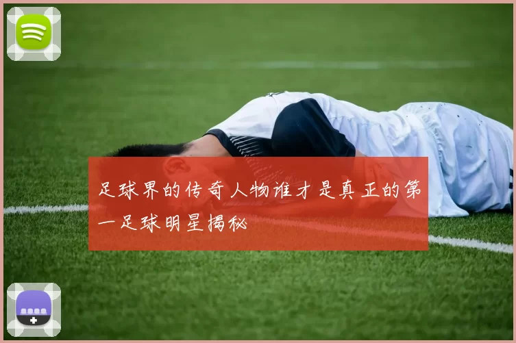 足球界的传奇人物谁才是真正的第一足球明星揭秘