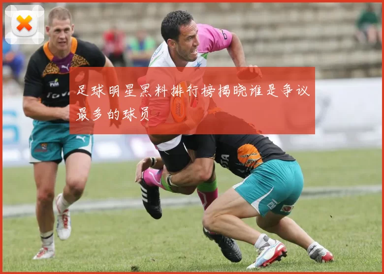 足球明星黑料排行榜揭晓谁是争议最多的球员