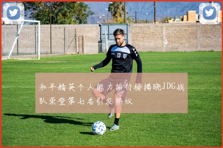 和平精英个人能力排行榜揭晓JDG战队荣登第七名引发热议