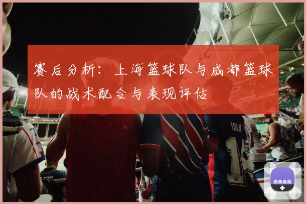 赛后分析：上海篮球队与成都篮球队的战术配合与表现评估