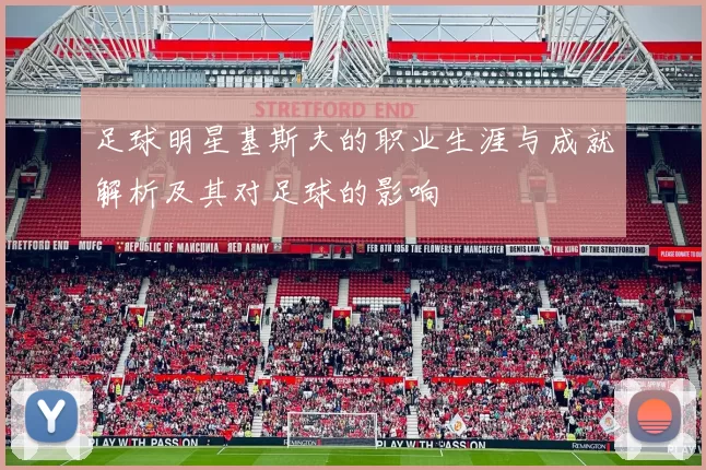 足球明星基斯夫的职业生涯与成就解析及其对足球的影响