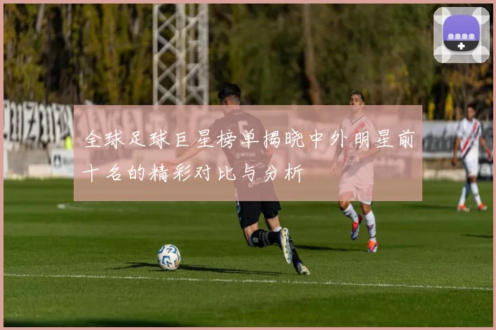 全球足球巨星榜单揭晓中外明星前十名的精彩对比与分析