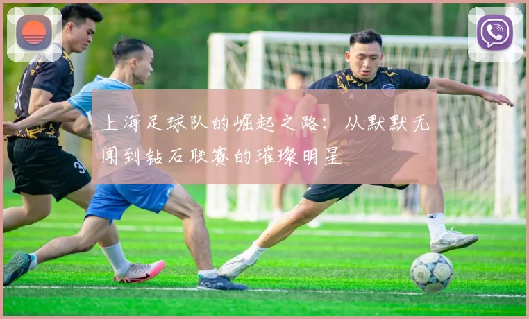 上海足球队的崛起之路：从默默无闻到钻石联赛的璀璨明星