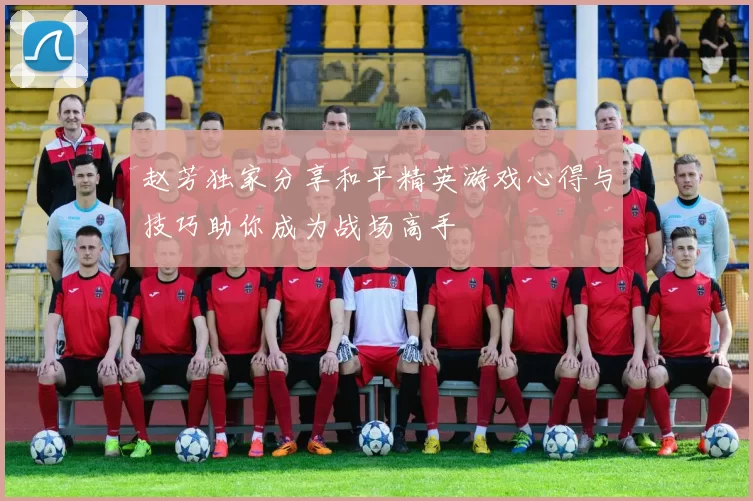 赵芳独家分享和平精英游戏心得与技巧助你成为战场高手