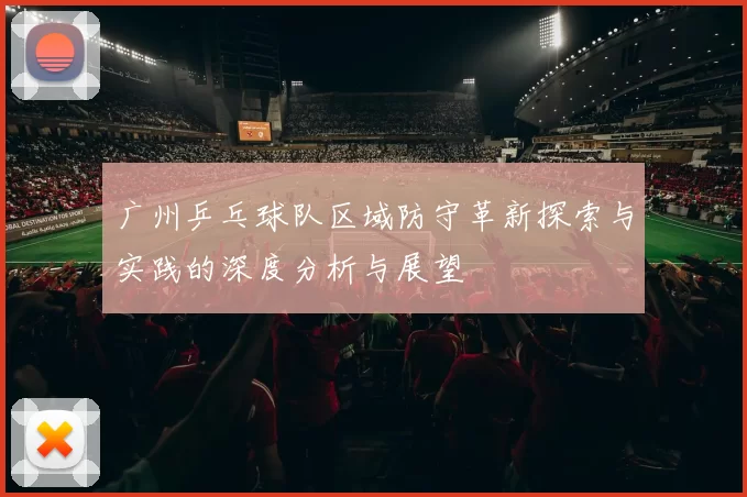 广州乒乓球队区域防守革新探索与实践的深度分析与展望