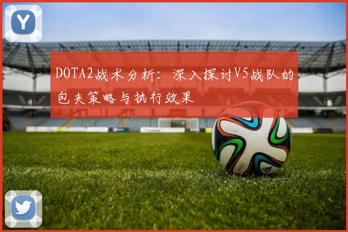 DOTA2战术分析：深入探讨V5战队的包夹策略与执行效果