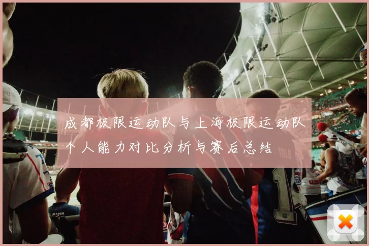 成都极限运动队与上海极限运动队个人能力对比分析与赛后总结
