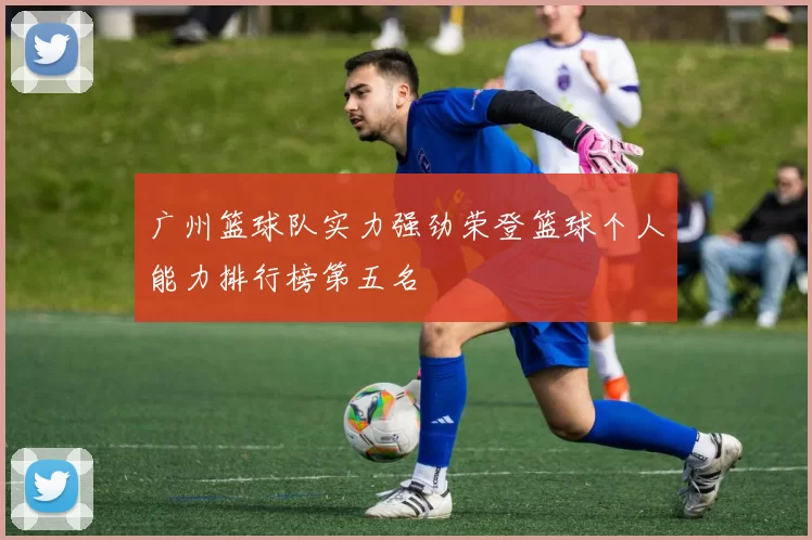 广州篮球队实力强劲荣登篮球个人能力排行榜第五名