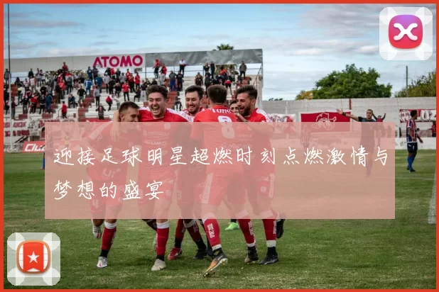 迎接足球明星超燃时刻点燃激情与梦想的盛宴