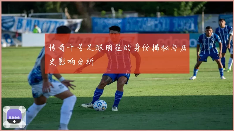 传奇十号足球明星的身份揭秘与历史影响分析