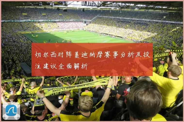 切尔西对阵基迪纳摩赛事分析及投注建议全面解析